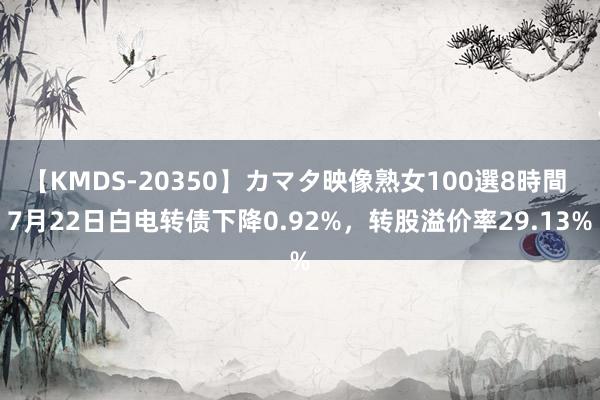 【KMDS-20350】カマタ映像熟女100選8時間 7月22日白电转债下降0.92%，转股溢价率29.13%