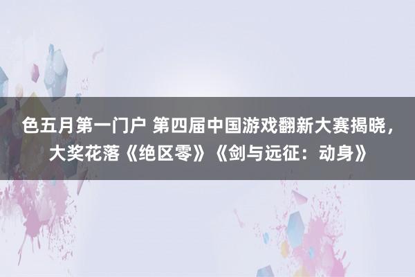 色五月第一门户 第四届中国游戏翻新大赛揭晓，大奖花落《绝区零》《剑与远征：动身》