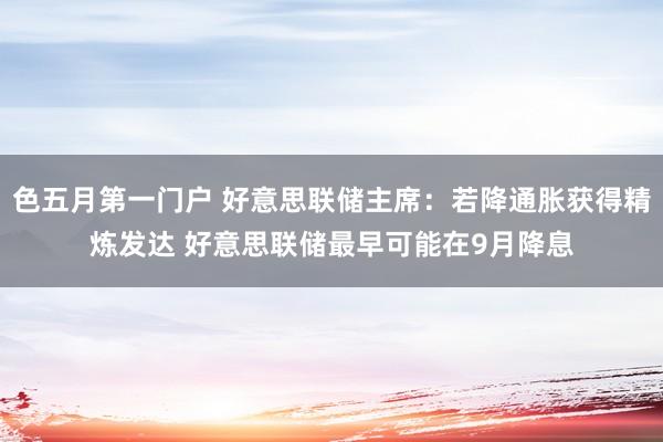 色五月第一门户 好意思联储主席：若降通胀获得精炼发达 好意思联储最早可能在9月降息