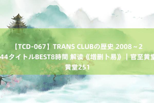 【TCD-067】TRANS CLUBの歴史 2008～2011 44タイトルBEST8時間 解读《增删卜易》｜官至黄堂251