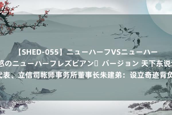 【SHED-055】ニューハーフVSニューハーフ 不純同性肛遊 2 魅惑のニューハーフレズビアン・バージョン 天下东说念主大代表、立信司帐师事务所董事长朱建弟：设立奇迹背负险公司 为中介机构守好门“上保障”
