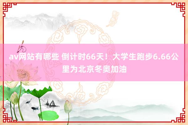 av网站有哪些 倒计时66天！大学生跑步6.66公里为北京冬奥加油