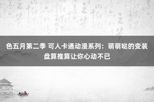 色五月第二季 可人卡通动漫系列：萌萌哒的变装盘算推算让你心动不已
