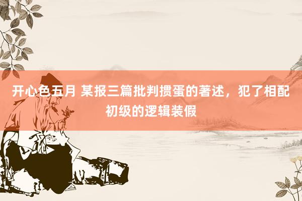 开心色五月 某报三篇批判掼蛋的著述，犯了相配初级的逻辑装假