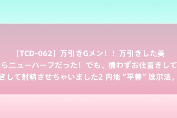 【TCD-062】万引きGメン！！万引きした美女を折檻しようと思ったらニューハーフだった！でも、構わずお仕置きして射精させちゃいました2 内地“平替”埃尔法，猖獗围猎香港富豪
