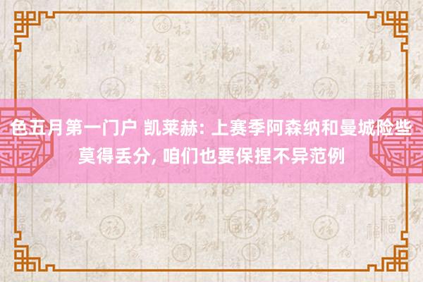 色五月第一门户 凯莱赫: 上赛季阿森纳和曼城险些莫得丢分， 咱们也要保捏不异范例