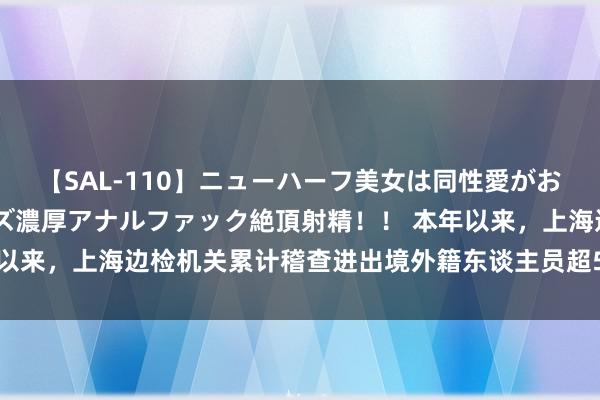 【SAL-110】ニューハーフ美女は同性愛がお好き♪ ニューハーフレズ濃厚アナルファック絶頂射精！！ 本年以来，上海边检机关累计稽查进出境外籍东谈主员超510万东谈主次