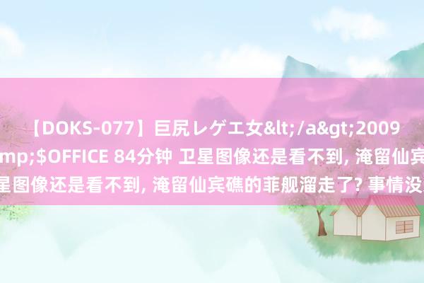 【DOKS-077】巨尻レゲエ女</a>2009-05-01OFFICE K’S&$OFFICE 84分钟 卫星图像还是看不到， 淹留仙宾礁的菲舰溜走了? 事情没这样轻便!