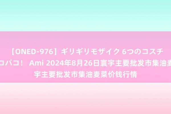 【ONED-976】ギリギリモザイク 6つのコスチュームでパコパコ! Ami 2024年8月26日寰宇主要批发市集油麦菜价钱行情