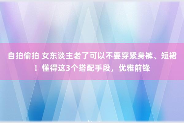 自拍偷拍 女东谈主老了可以不要穿紧身裤、短裙！懂得这3个搭配手段，优雅前锋