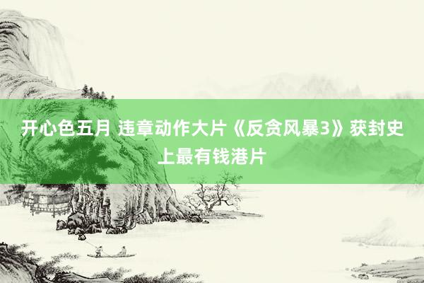开心色五月 违章动作大片《反贪风暴3》获封史上最有钱港片