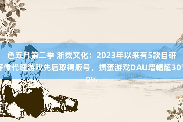 色五月第二季 浙数文化：2023年以来有5款自研好像代理游戏先后取得版号，掼蛋游戏DAU增幅超30%