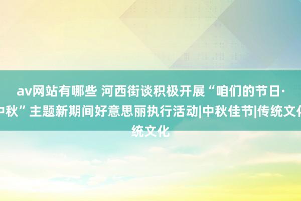 av网站有哪些 河西街谈积极开展“咱们的节日·中秋”主题新期间好意思丽执行活动|中秋佳节|传统文化
