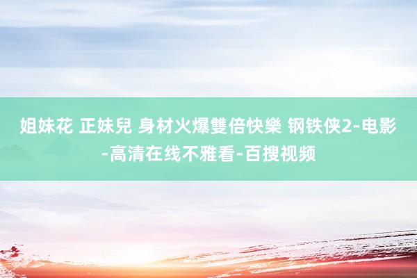 姐妹花 正妹兒 身材火爆雙倍快樂 钢铁侠2-电影-高清在线不雅看-百搜视频