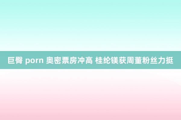 巨臀 porn 奥密票房冲高 桂纶镁获周董粉丝力挺