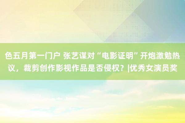 色五月第一门户 张艺谋对“电影证明”开炮激勉热议，裁剪创作影视作品是否侵权？|优秀女演员奖