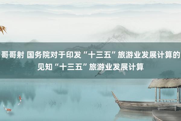 哥哥射 国务院对于印发“十三五”旅游业发展计算的见知　　“十三五”旅游业发展计算