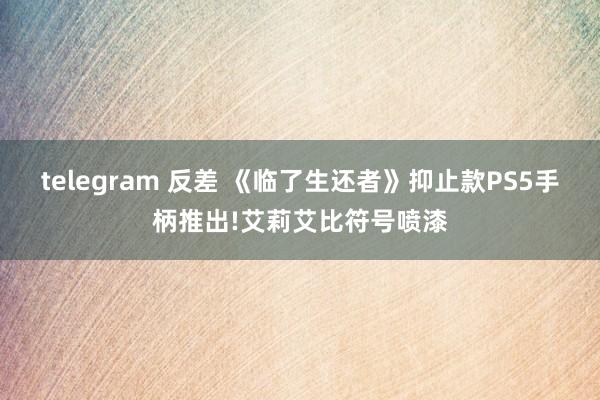 telegram 反差 《临了生还者》抑止款PS5手柄推出!艾莉艾比符号喷漆