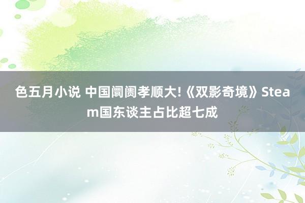 色五月小说 中国阛阓孝顺大!《双影奇境》Steam国东谈主占比超七成