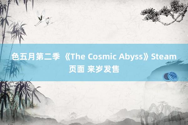 色五月第二季 《The Cosmic Abyss》Steam页面 来岁发售
