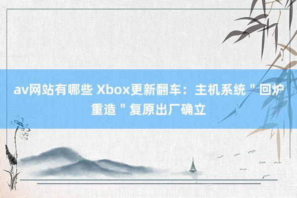 av网站有哪些 Xbox更新翻车：主机系统＂回炉重造＂复原出厂确立