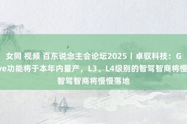 女同 视频 百东说念主会论坛2025丨卓驭科技：GenDrive功能将于本年内量产，L3、L4级别的智驾智商将慢慢落地
