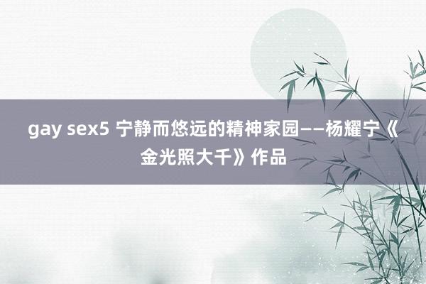 gay sex5 宁静而悠远的精神家园——杨耀宁《金光照大千》作品