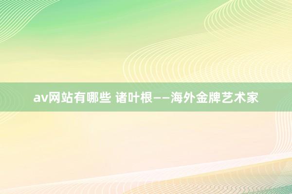 av网站有哪些 诸叶根——海外金牌艺术家