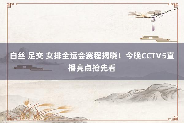 白丝 足交 女排全运会赛程揭晓！今晚CCTV5直播亮点抢先看
