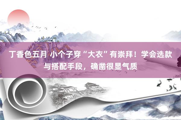丁香色五月 小个子穿“大衣”有崇拜！学会选款与搭配手段，确凿很显气质