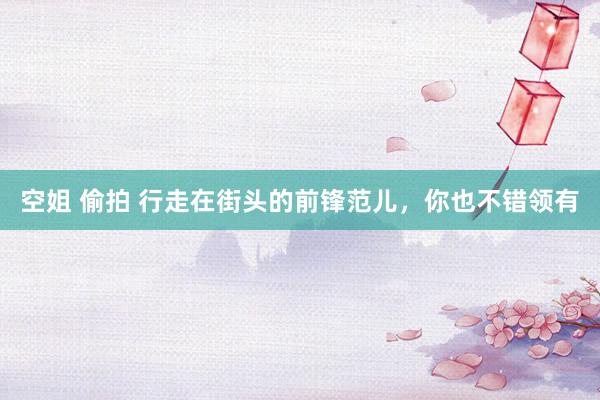 空姐 偷拍 行走在街头的前锋范儿，你也不错领有