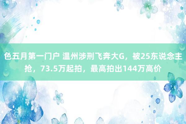 色五月第一门户 温州涉刑飞奔大G，被25东说念主抢，73.5万起拍，最高拍出144万高价