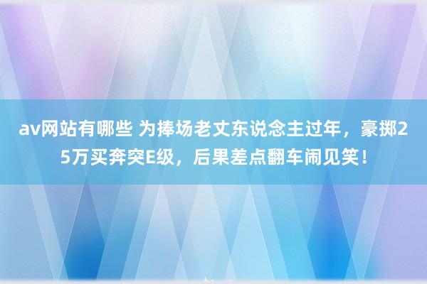 av网站有哪些 为捧场老丈东说念主过年，豪掷25万买奔突E级，后果差点翻车闹见笑！