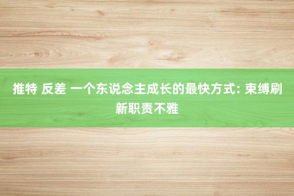 推特 反差 一个东说念主成长的最快方式: 束缚刷新职责不雅