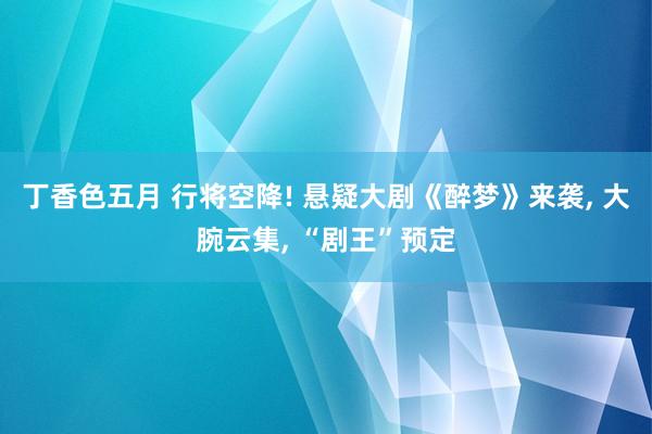 丁香色五月 行将空降! 悬疑大剧《醉梦》来袭， 大腕云集， “剧王”预定