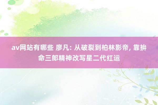 av网站有哪些 廖凡: 从破裂到柏林影帝， 靠拚命三郎精神改写星二代红运