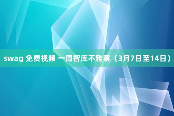 swag 免费视频 一周智库不雅察（3月7日至14日）