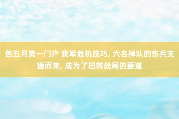 色五月第一门户 我军危机技巧， 六名掉队的伤兵支援而来， 成为了扭转战局的要道