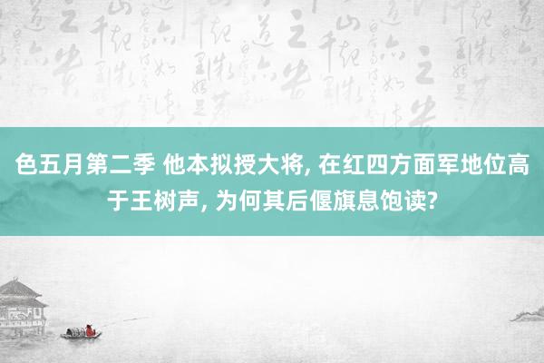 色五月第二季 他本拟授大将， 在红四方面军地位高于王树声， 为何其后偃旗息饱读?