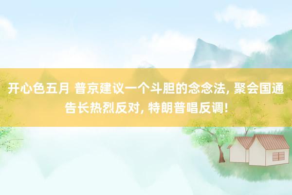 开心色五月 普京建议一个斗胆的念念法， 聚会国通告长热烈反对， 特朗普唱反调!