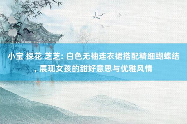 小宝 探花 芝芝: 白色无袖连衣裙搭配精细蝴蝶结， 展现女孩的甜好意思与优雅风情