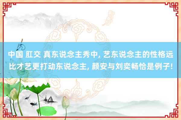 中国 肛交 真东说念主秀中， 艺东说念主的性格远比才艺更打动东说念主， 颜安与刘奕畅恰是例子!