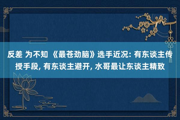 反差 为不知 《最苍劲脑》选手近况: 有东谈主传授手段， 有东谈主避开， 水哥最让东谈主精致