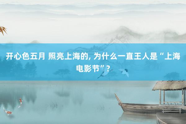 开心色五月 照亮上海的， 为什么一直王人是“上海电影节”?