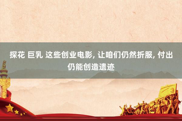 探花 巨乳 这些创业电影， 让咱们仍然折服， 付出仍能创造遗迹