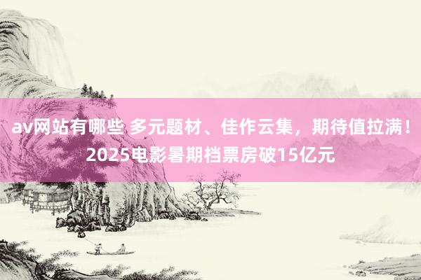 av网站有哪些 多元题材、佳作云集，期待值拉满！2025电影暑期档票房破15亿元