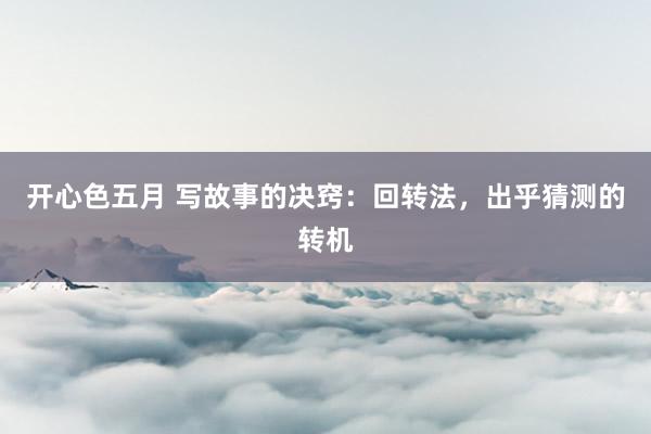 开心色五月 写故事的决窍：回转法，出乎猜测的转机