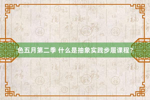 色五月第二季 什么是抽象实践步履课程？