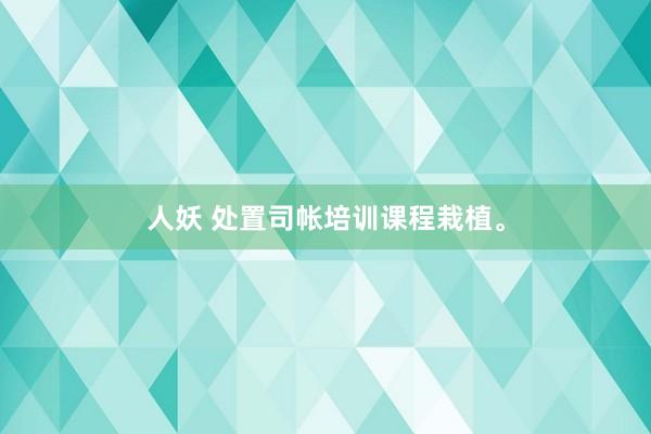人妖 处置司帐培训课程栽植。