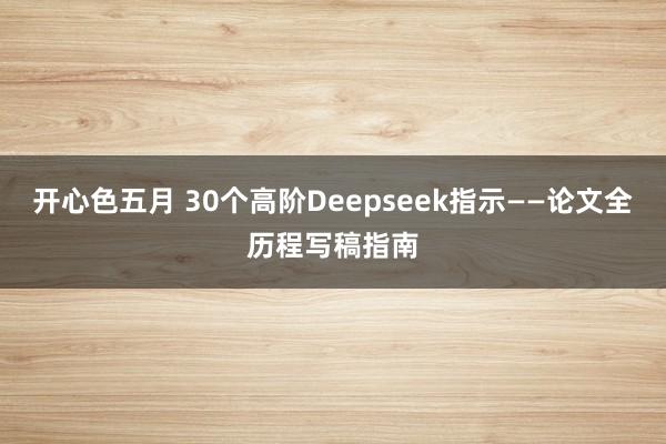 开心色五月 30个高阶Deepseek指示——论文全历程写稿指南